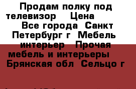 Продам полку под телевизор  › Цена ­ 2 000 - Все города, Санкт-Петербург г. Мебель, интерьер » Прочая мебель и интерьеры   . Брянская обл.,Сельцо г.